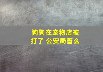 狗狗在宠物店被打了 公安局管么